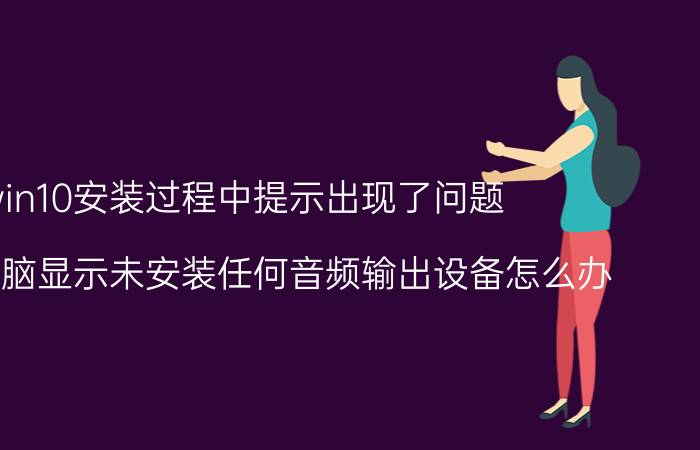 win10安装过程中提示出现了问题 win10电脑显示未安装任何音频输出设备怎么办？